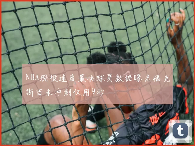 NBA现役速度最快球员数据曝光福克斯百米冲刺仅用9秒