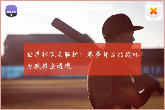 世界杯深度解析：赛事背后的战略与数据全透视