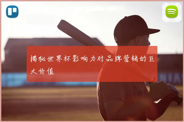 揭秘世界杯影响力对品牌营销的巨大价值