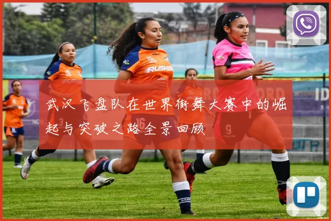 武汉飞盘队在世界街舞大赛中的崛起与突破之路全景回顾
