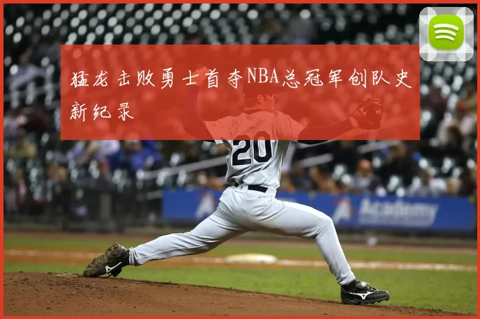 猛龙击败勇士首夺NBA总冠军创队史新纪录