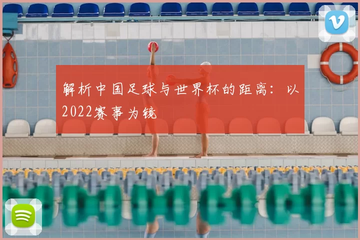 解析中国足球与世界杯的距离：以2022赛事为镜