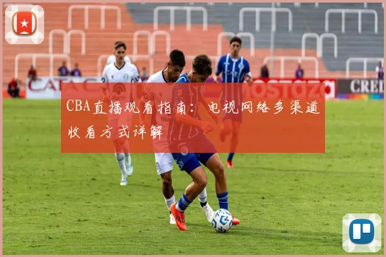 CBA直播观看指南：电视网络多渠道收看方式详解
