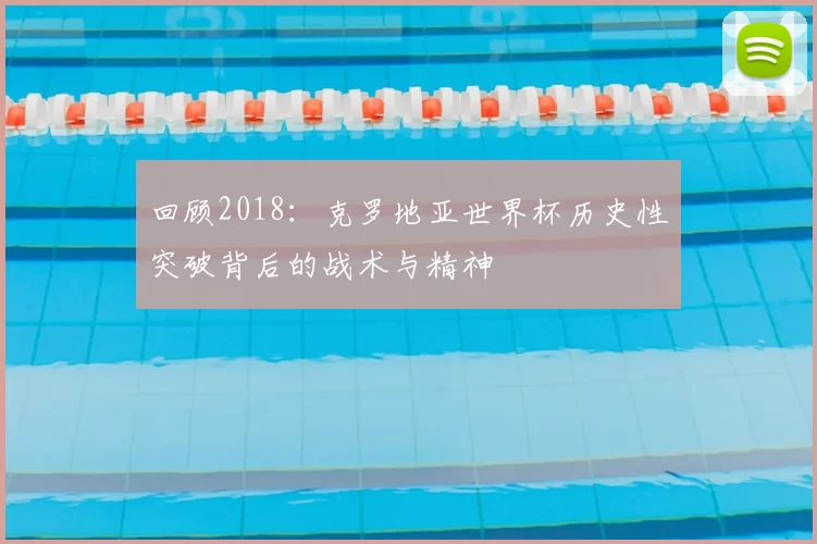 回顾2018:克罗地亚世界杯历史性突破背后的战术与精神