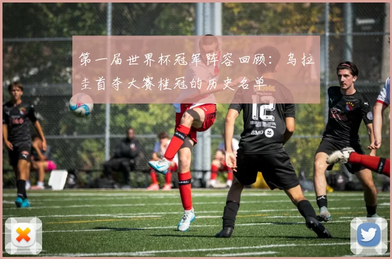 第一届世界杯冠军阵容回顾：乌拉圭首夺大赛桂冠的历史名单