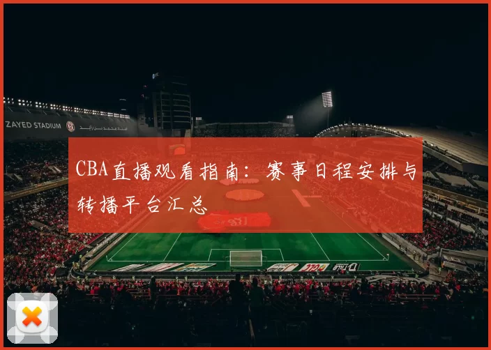 CBA直播观看指南：赛事日程安排与转播平台汇总