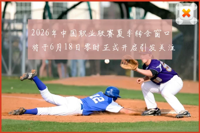 2026年中国职业联赛夏季转会窗口将于6月18日零时正式开启引发关注
