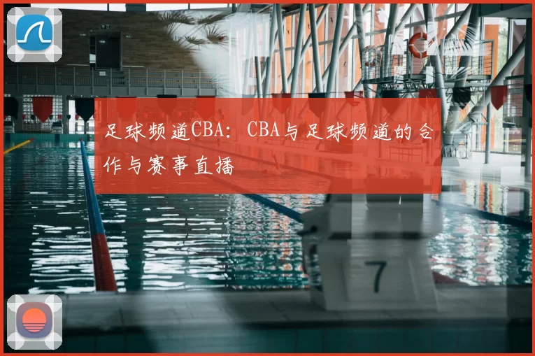 足球频道CBA:CBA与足球频道的合作与赛事直播