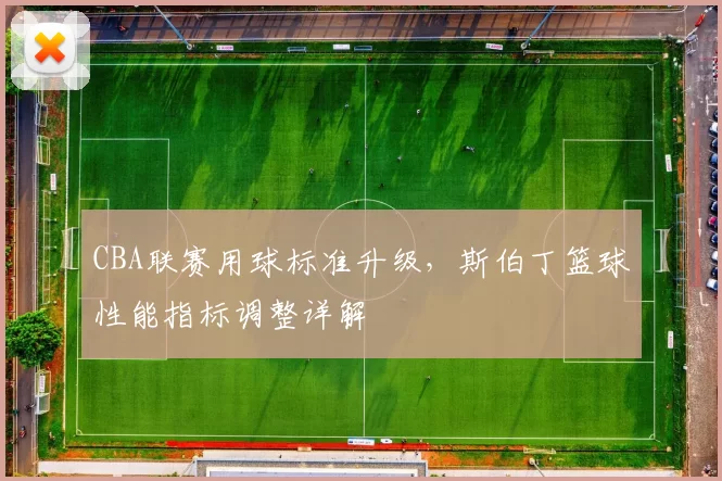 CBA联赛用球标准升级,斯伯丁篮球性能指标调整详解