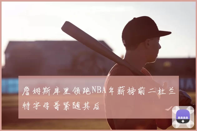 詹姆斯库里领跑NBA年薪榜前二杜兰特字母哥紧随其后