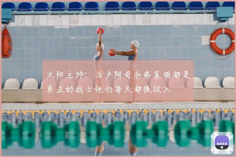太阳主帅:马卢阿奇和弗莱明都是真正的战士他们每天都很投入