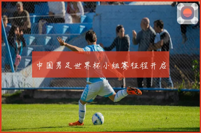 中国男足世界杯小组赛征程开启