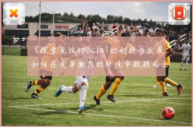 《探索竞技special的创新与发展：如何在竞争激烈的环境中脱颖而出》