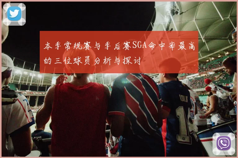 本季常规赛与季后赛SGA命中率最高的三位球员分析与探讨