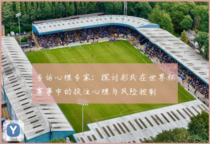 专访心理专家：探讨彩民在世界杯赛事中的投注心理与风险控制