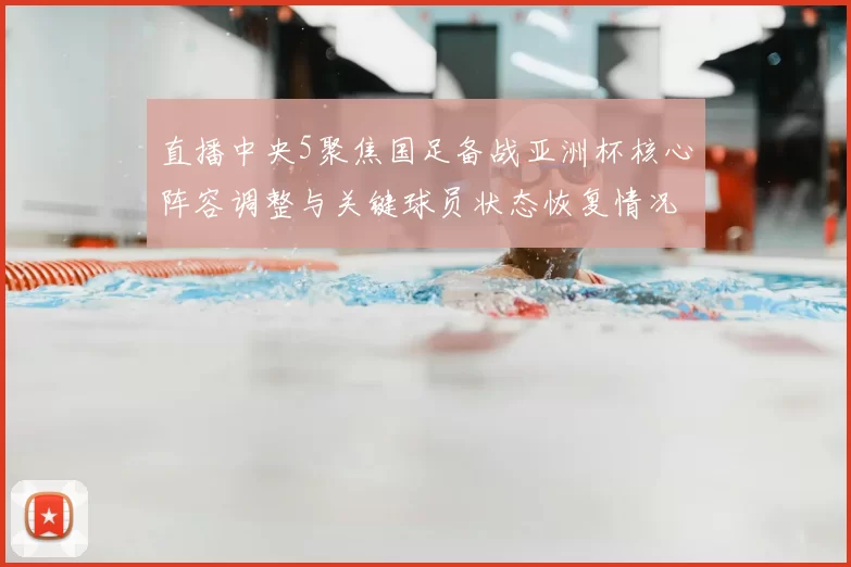 直播中央5聚焦国足备战亚洲杯核心阵容调整与关键球员状态恢复情况