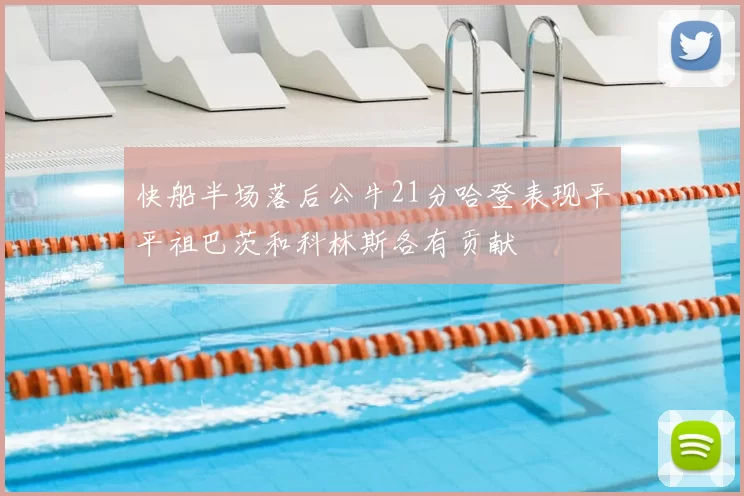 快船半场落后公牛21分哈登表现平平祖巴茨和科林斯各有贡献