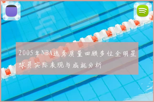 2005年NBA选秀质量回顾多位全明星球员实际表现与成就分析