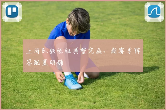 上海队教练组调整完成,新赛季阵容配置明确