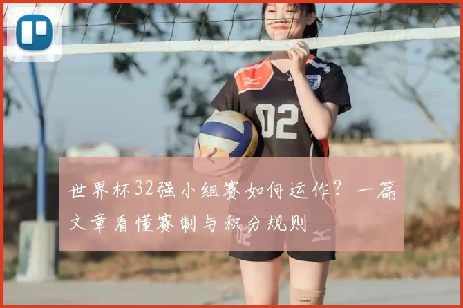 世界杯32强小组赛如何运作?一篇文章看懂赛制与积分规则