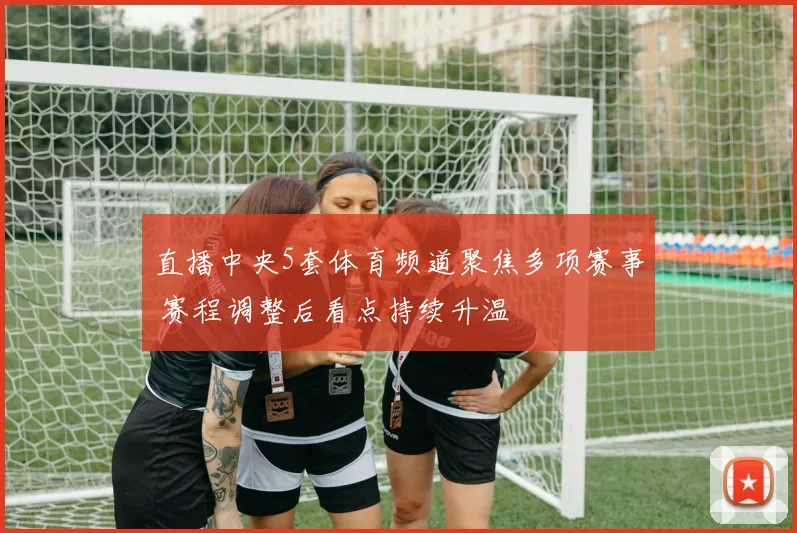 直播中央5套体育频道聚焦多项赛事 赛程调整后看点持续升温
