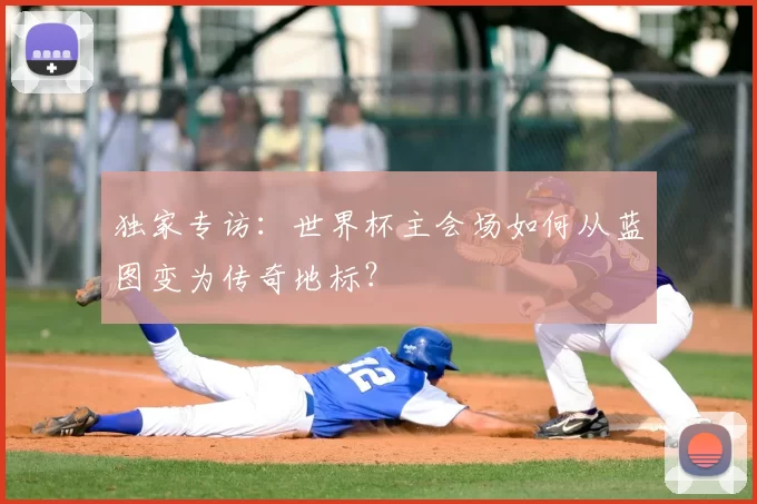 独家专访:世界杯主会场如何从蓝图变为传奇地标?