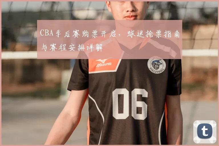 CBA季后赛购票开启，球迷抢票指南与赛程安排详解