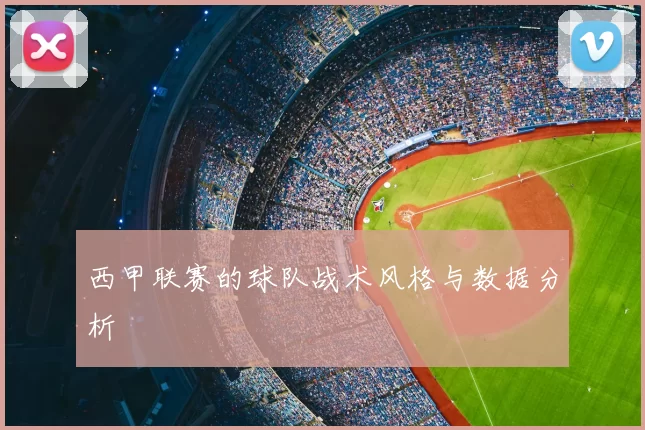 西甲联赛的球队战术风格与数据分析