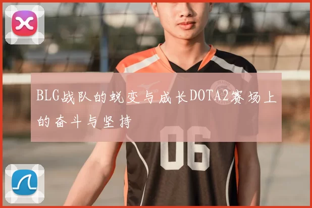 BLG战队的蜕变与成长DOTA2赛场上的奋斗与坚持