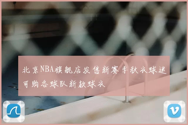 北京NBA旗舰店发售新赛季秋衣球迷可购各球队新款球衣