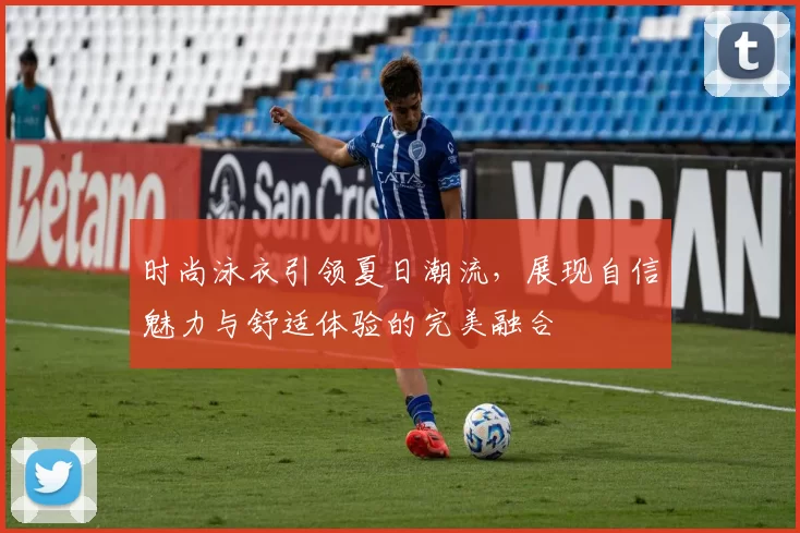 时尚泳衣引领夏日潮流，展现自信魅力与舒适体验的完美融合