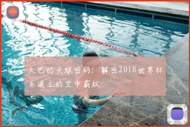 久巴的头球密码:解密2018世界杯东道主的空中霸权
