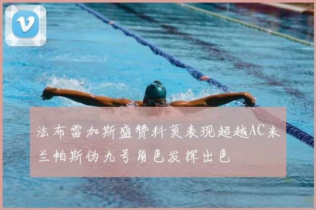 法布雷加斯盛赞科莫表现超越AC米兰帕斯伪九号角色发挥出色