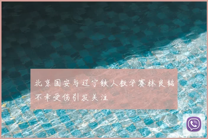 北京国安与辽宁铁人教学赛林良铭不幸受伤引发关注
