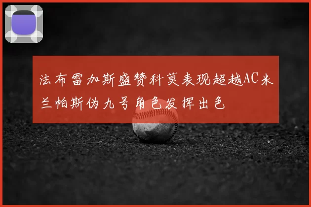 法布雷加斯盛赞科莫表现超越AC米兰帕斯伪九号角色发挥出色