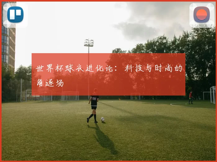 世界杯球衣进化论：科技与时尚的角逐场