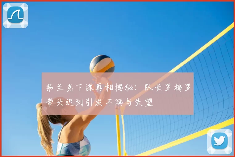 弗兰克下课真相揭秘：队长罗梅罗带头迟到引发不满与失望