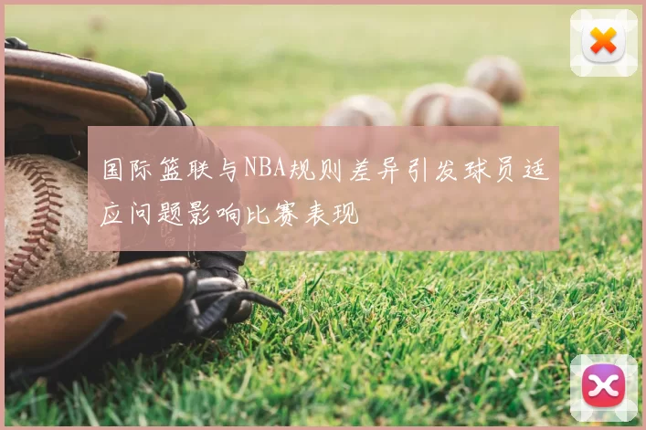 国际篮联与NBA规则差异引发球员适应问题影响比赛表现