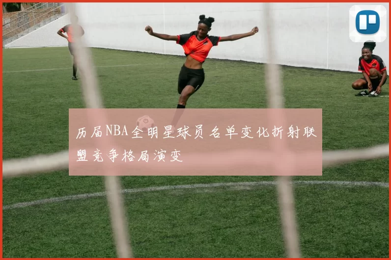 历届NBA全明星球员名单变化折射联盟竞争格局演变