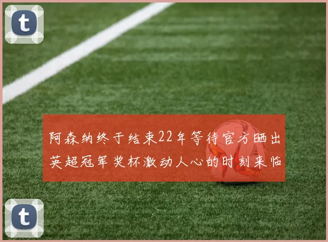 阿森纳终于结束22年等待官方晒出英超冠军奖杯激动人心的时刻来临
