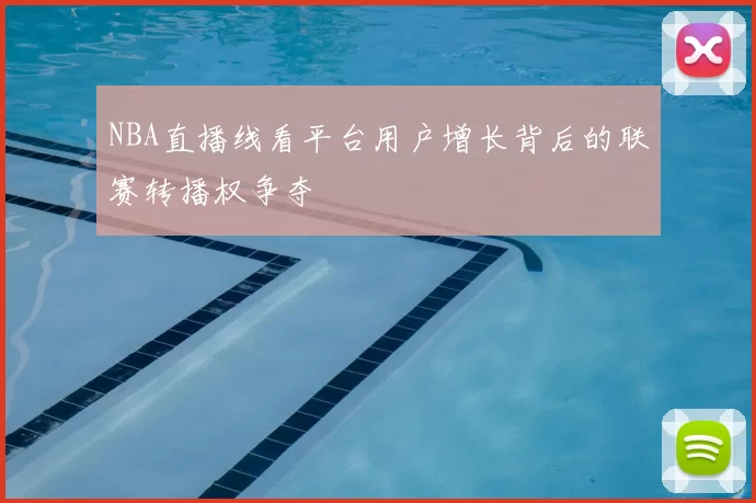 NBA直播线看平台用户增长背后的联赛转播权争夺