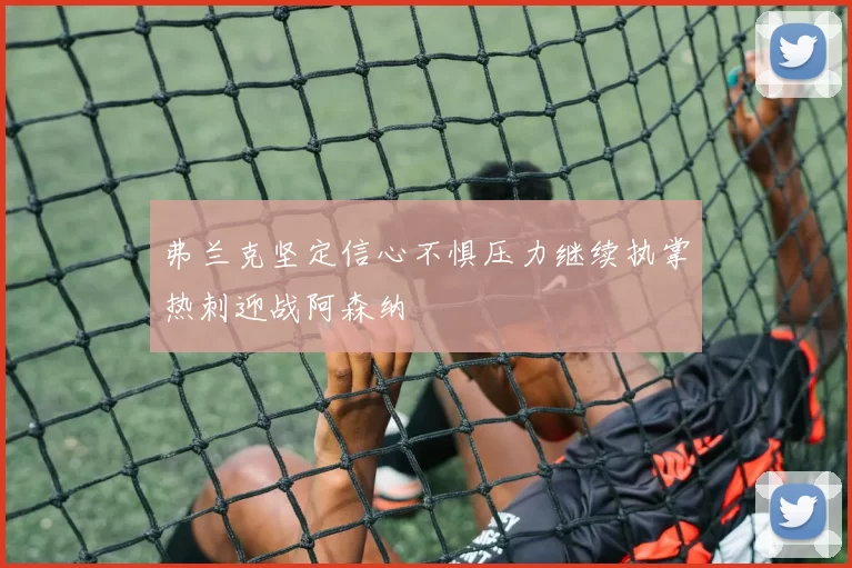弗兰克坚定信心不惧压力继续执掌热刺迎战阿森纳