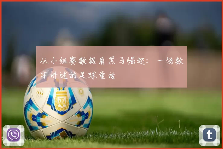 从小组赛数据看黑马崛起：一场数字讲述的足球童话