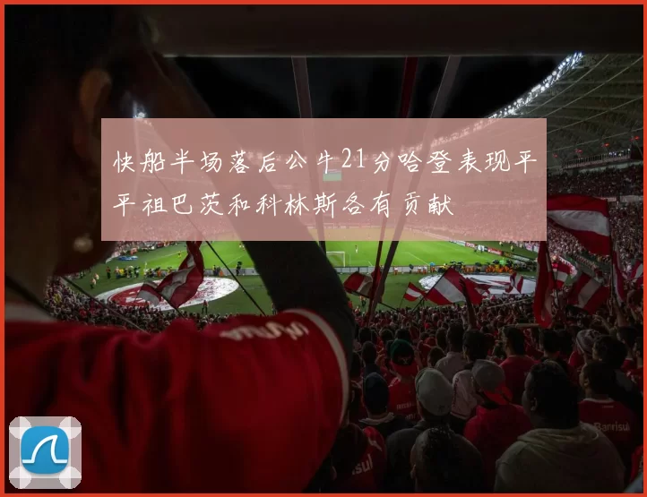 快船半场落后公牛21分哈登表现平平祖巴茨和科林斯各有贡献