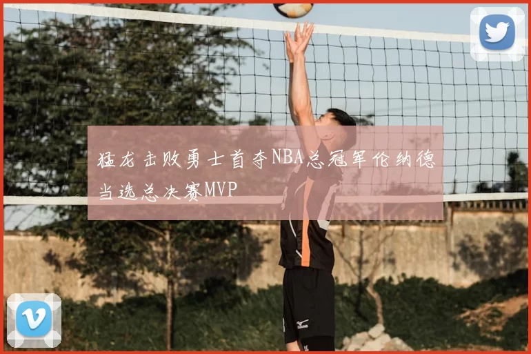 猛龙击败勇士首夺NBA总冠军伦纳德当选总决赛MVP