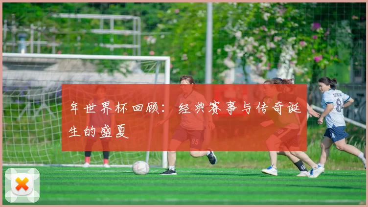 年世界杯回顾:经典赛事与传奇诞生的盛夏