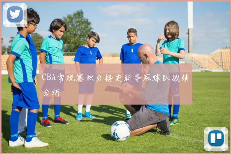 CBA常规赛积分榜更新争冠球队战绩分析