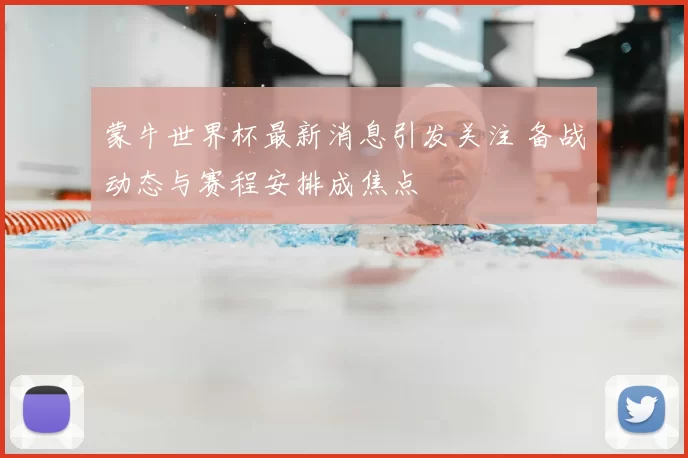 蒙牛世界杯最新消息引发关注 备战动态与赛程安排成焦点