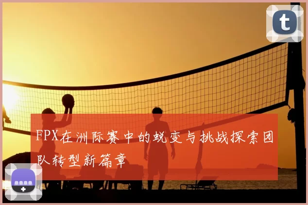 FPX在洲际赛中的蜕变与挑战探索团队转型新篇章