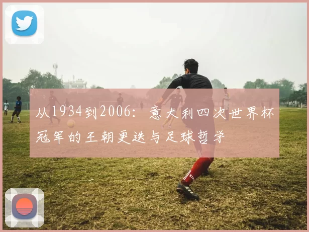 从1934到2006:意大利四次世界杯冠军的王朝更迭与足球哲学